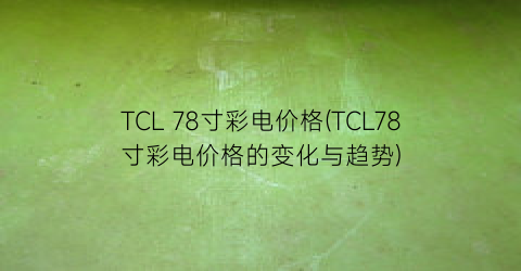 TCL 78寸彩电价格(TCL78寸彩电价格的变化与趋势)